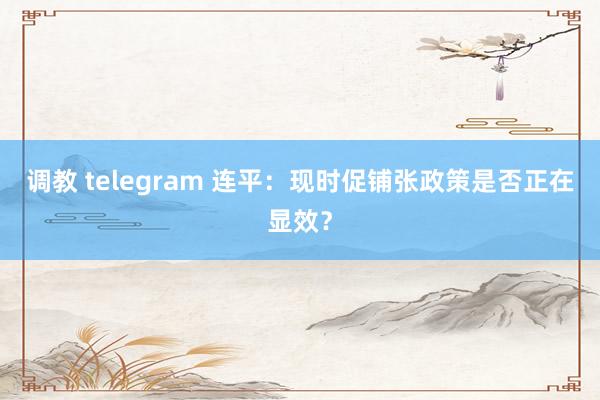 调教 telegram 连平：现时促铺张政策是否正在显效？