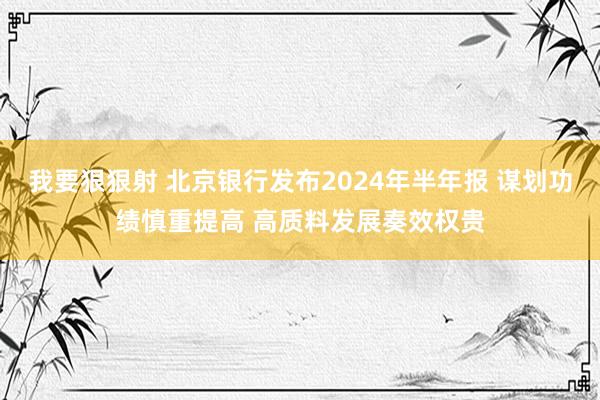 我要狠狠射 北京银行发布2024年半年报 谋划功绩慎重提高 高质料发展奏效权贵