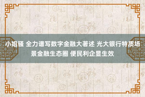 小姐骚 全力谱写数字金融大著述 光大银行特质场景金融生态圈 便民利企显生效