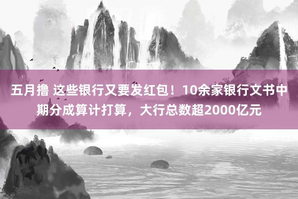 五月撸 这些银行又要发红包！10余家银行文书中期分成算计打算，大行总数超2000亿元