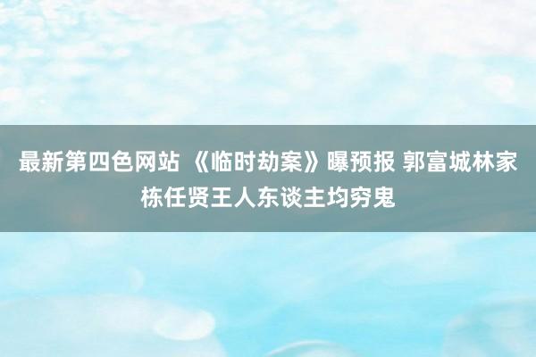 最新第四色网站 《临时劫案》曝预报 郭富城林家栋任贤王人东谈主均穷鬼