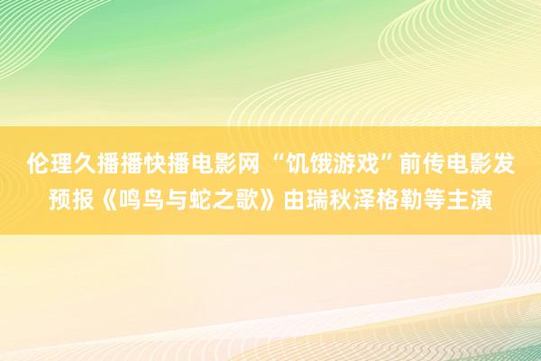 伦理久播播快播电影网 “饥饿游戏”前传电影发预报《鸣鸟与蛇之歌》由瑞秋泽格勒等主演