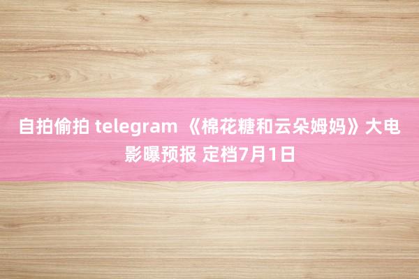 自拍偷拍 telegram 《棉花糖和云朵姆妈》大电影曝预报 定档7月1日