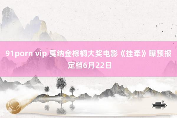 91porn vip 戛纳金棕榈大奖电影《挂牵》曝预报 定档6月22日