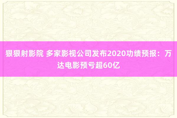 狠狠射影院 多家影视公司发布2020功绩预报：万达电影预亏超60亿