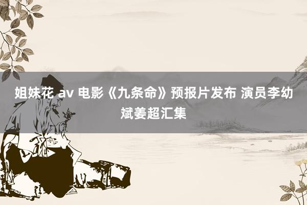 姐妹花 av 电影《九条命》预报片发布 演员李幼斌姜超汇集