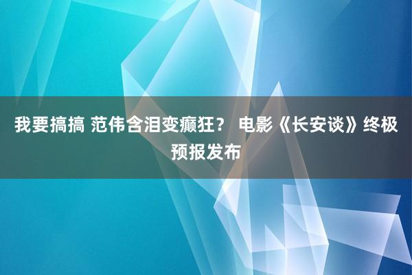 我要搞搞 范伟含泪变癫狂？ 电影《长安谈》终极预报发布