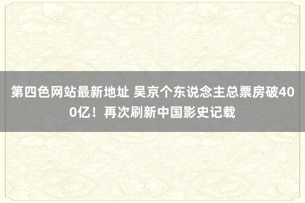 第四色网站最新地址 吴京个东说念主总票房破400亿！再次刷新中国影史记载