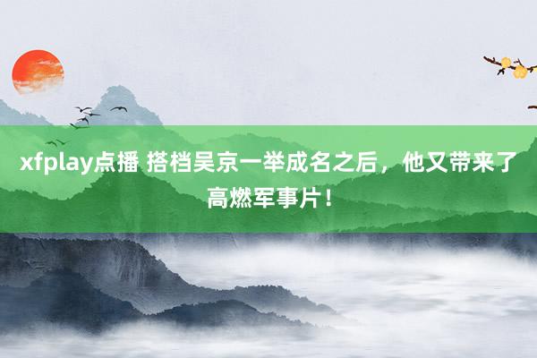 xfplay点播 搭档吴京一举成名之后，他又带来了高燃军事片！