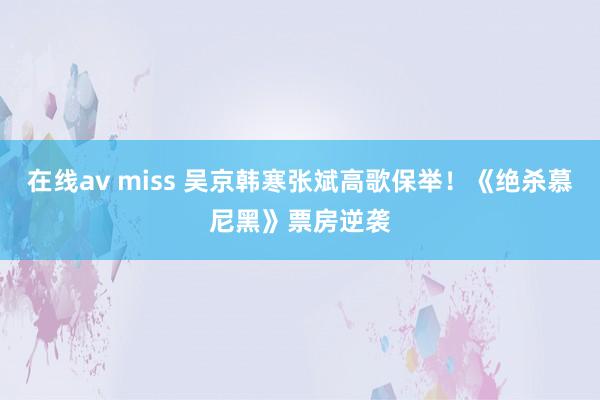 在线av miss 吴京韩寒张斌高歌保举！《绝杀慕尼黑》票房逆袭