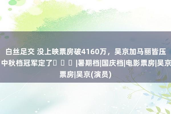 白丝足交 没上映票房破4160万，吴京加马丽皆压不住，中秋档冠军定了​​​|暑期档|国庆档|电影票房|吴京(演员)