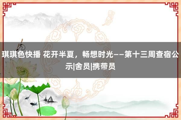 琪琪色快播 花开半夏，畅想时光——第十三周查宿公示|舍员|携带员