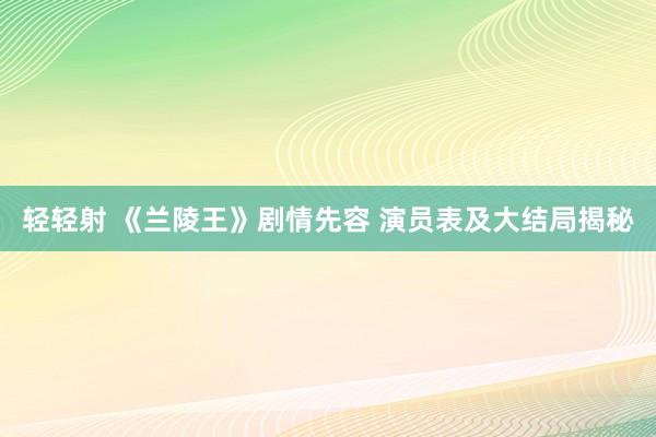 轻轻射 《兰陵王》剧情先容 演员表及大结局揭秘