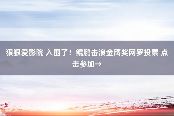 狠狠爱影院 入围了！鲲鹏击浪金鹰奖网罗投票 点击参加→