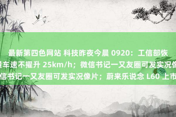 最新第四色网站 科技昨夜今晨 0920：工信部恢复电动自行车最高酌量车速不擢升 25km/h；微信书记一又友圈可发实况像片；蔚来乐说念 L60 上市