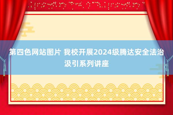 第四色网站图片 我校开展2024级腾达安全法治汲引系列讲座