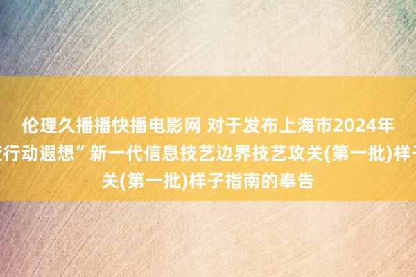 伦理久播播快播电影网 对于发布上海市2024年度“科技转变行动遐想”新一代信息技艺边界技艺攻关(第一批)样子指南的奉告