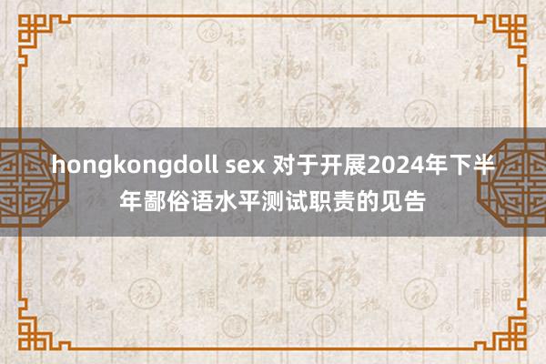 hongkongdoll sex 对于开展2024年下半年鄙俗语水平测试职责的见告