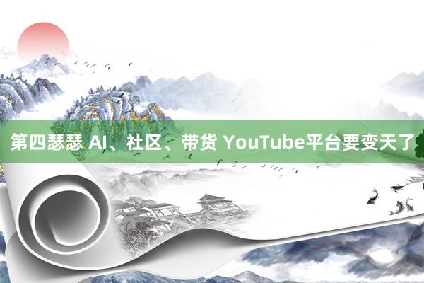 第四瑟瑟 AI、社区、带货 YouTube平台要变天了