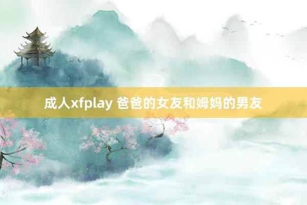 成人xfplay 爸爸的女友和姆妈的男友