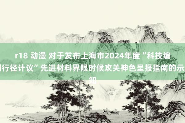 r18 动漫 对于发布上海市2024年度“科技编削行径计议”先进材料界限时候攻关神色呈报指南的示知