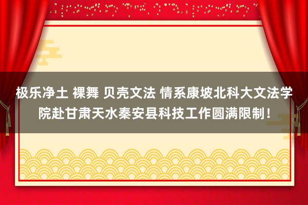 极乐净土 裸舞 贝壳文法 情系康坡北科大文法学院赴甘肃天水秦安县科技工作圆满限制！