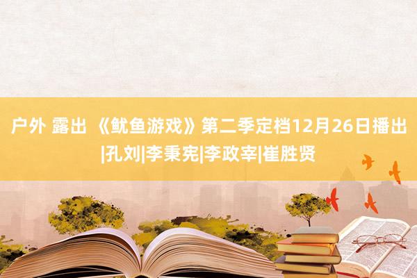 户外 露出 《鱿鱼游戏》第二季定档12月26日播出|孔刘|李秉宪|李政宰|崔胜贤