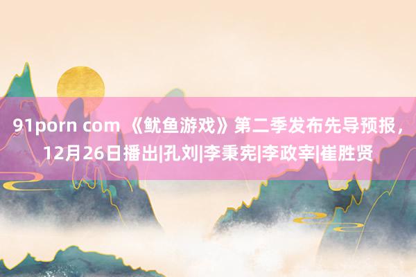 91porn com 《鱿鱼游戏》第二季发布先导预报，12月26日播出|孔刘|李秉宪|李政宰|崔胜贤