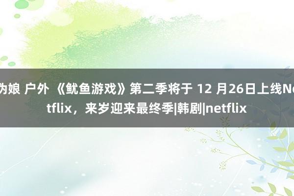 伪娘 户外 《鱿鱼游戏》第二季将于 12 月26日上线Netflix，来岁迎来最终季|韩剧|netflix