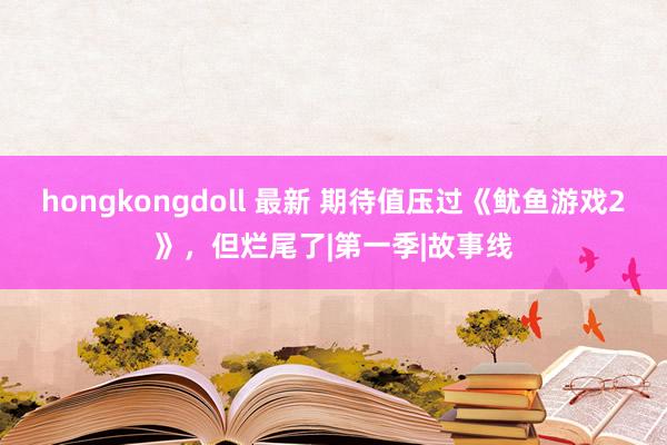 hongkongdoll 最新 期待值压过《鱿鱼游戏2》，但烂尾了|第一季|故事线