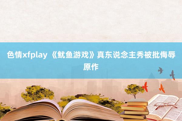 色情xfplay 《鱿鱼游戏》真东说念主秀被批侮辱原作