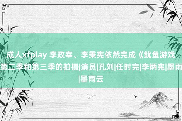 成人xfplay 李政宰、李秉宪依然完成《鱿鱼游戏》第二季和第三季的拍摄|演员|孔刘|任时完|李炳宪|墨雨云