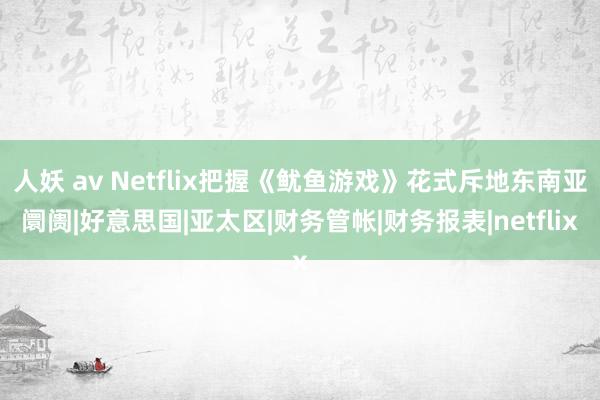 人妖 av Netflix把握《鱿鱼游戏》花式斥地东南亚阛阓|好意思国|亚太区|财务管帐|财务报表|netflix