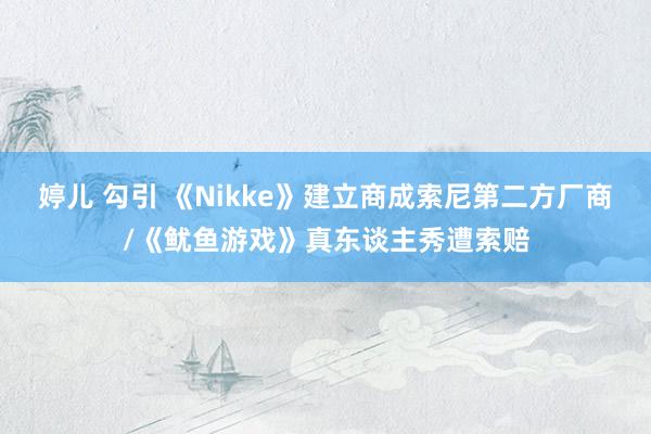 婷儿 勾引 《Nikke》建立商成索尼第二方厂商/《鱿鱼游戏》真东谈主秀遭索赔