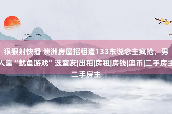 狠狠射快播 澳洲房屋招租遭133东说念主疯抢，男人靠“鱿鱼游戏”选室友|出租|房租|房钱|澳币|二手房主