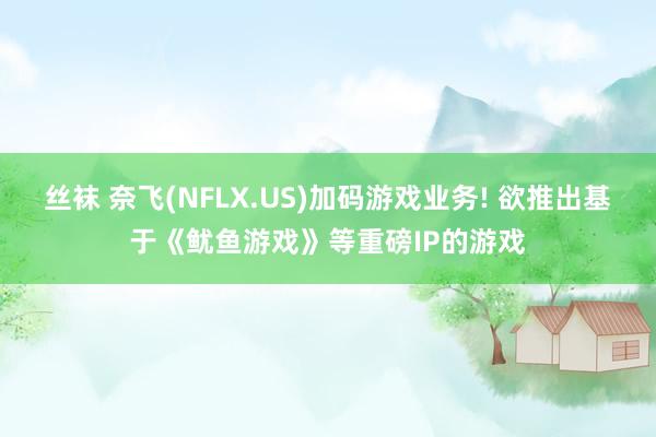 丝袜 奈飞(NFLX.US)加码游戏业务! 欲推出基于《鱿鱼游戏》等重磅IP的游戏