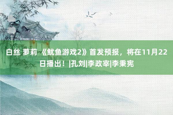 白丝 萝莉 《鱿鱼游戏2》首发预报，将在11月22日播出！|孔刘|李政宰|李秉宪