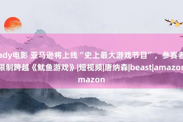 ady电影 亚马逊将上线“史上最大游戏节目”，参赛者限制跨越《鱿鱼游戏》|短视频|唐纳森|beast|amazon