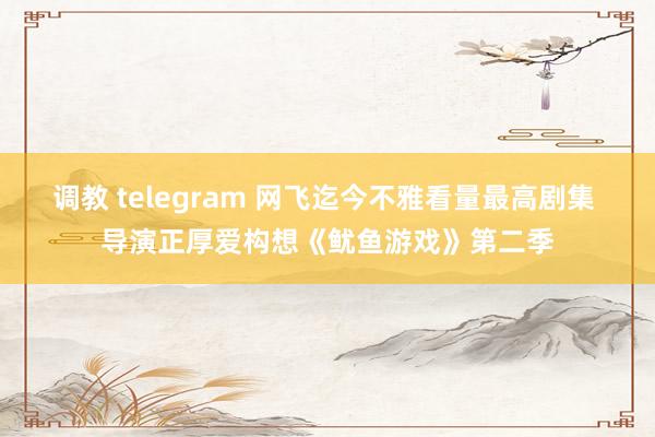 调教 telegram 网飞迄今不雅看量最高剧集 导演正厚爱构想《鱿鱼游戏》第二季