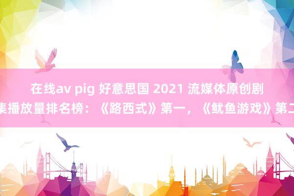 在线av pig 好意思国 2021 流媒体原创剧集播放量排名榜：《路西式》第一，《鱿鱼游戏》第二