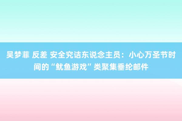 吴梦菲 反差 安全究诘东说念主员：小心万圣节时间的“鱿鱼游戏”类聚集垂纶邮件