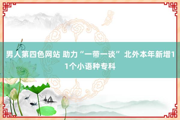 男人第四色网站 助力“一带一谈” 北外本年新增11个小语种专科