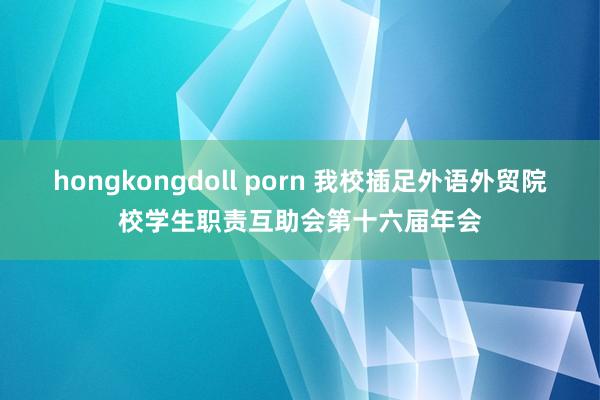 hongkongdoll porn 我校插足外语外贸院校学生职责互助会第十六届年会