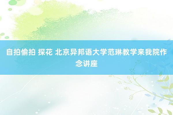 自拍偷拍 探花 北京异邦语大学范琳教学来我院作念讲座