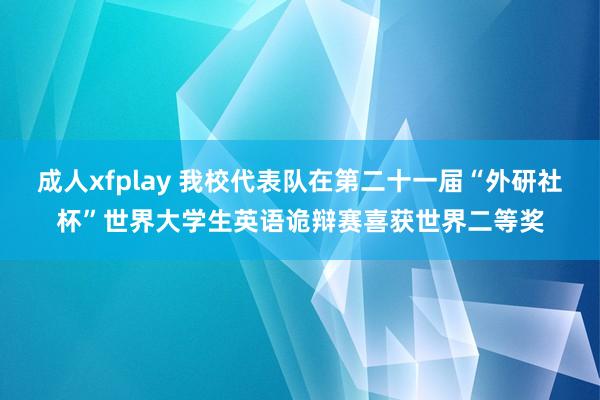 成人xfplay 我校代表队在第二十一届“外研社杯”世界大学生英语诡辩赛喜获世界二等奖