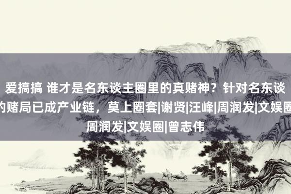 爱搞搞 谁才是名东谈主圈里的真赌神？针对名东谈主明星的赌局已成产业链，莫上圈套|谢贤|汪峰|周润发|文娱圈|曾志伟